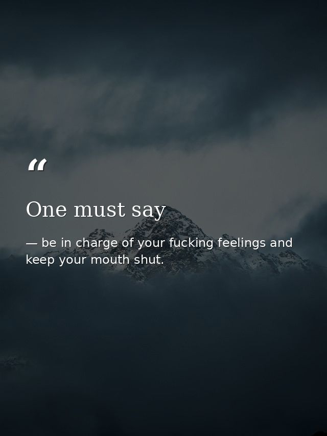One must say — be in charge of your fucking feelings and keep your mouth shut.