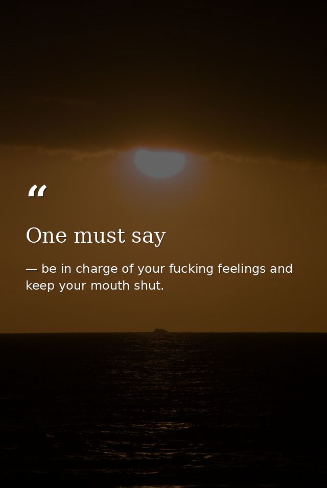 One must say — be in charge of your fucking feelings and keep your mouth shut.
