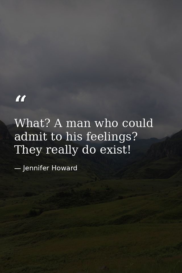 What? A man who could admit to his feelings? They really do exist! — Jennifer Howard