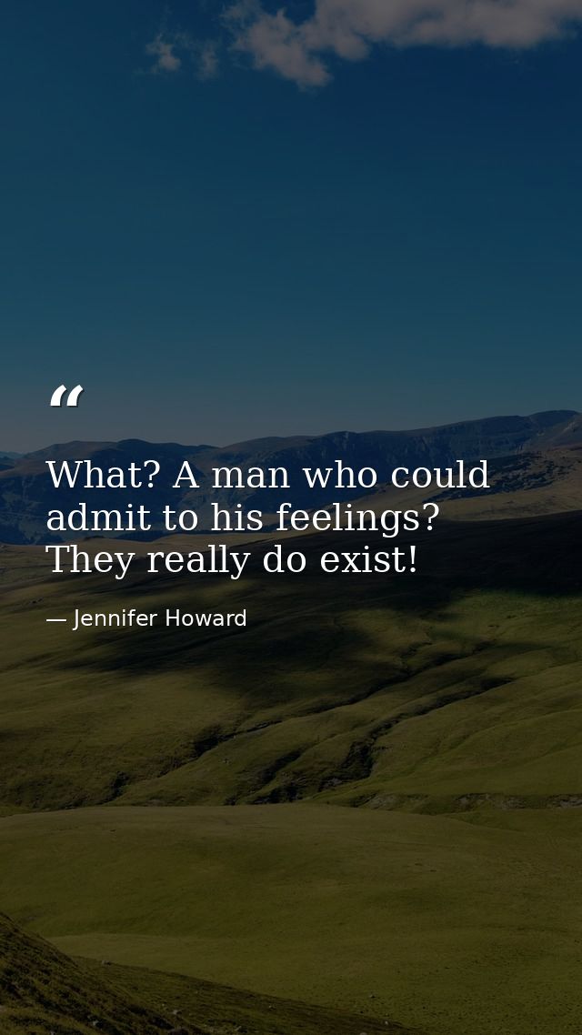 What? A man who could admit to his feelings? They really do exist! — Jennifer Howard