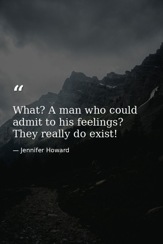What? A man who could admit to his feelings? They really do exist! — Jennifer Howard