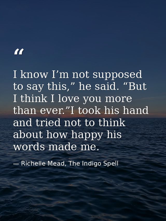 I know I’m not supposed to say this,” he said. “But I think I love you more than ever.”I took his hand and tried not to  — Richelle Mead, The Indigo Spell