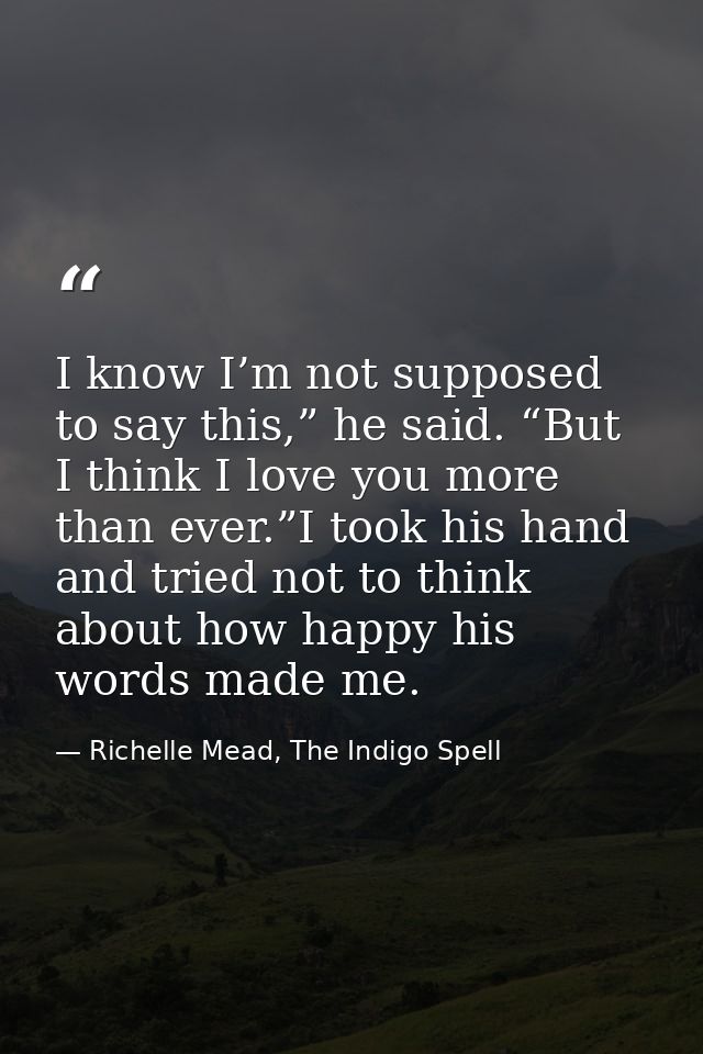 I know I’m not supposed to say this,” he said. “But I think I love you more than ever.”I took his hand and tried not to  — Richelle Mead, The Indigo Spell