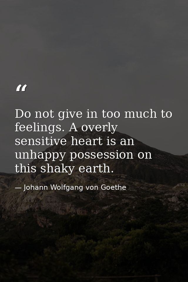 Do not give in too much to feelings. A overly sensitive heart is an unhappy possession on this shaky earth. — Johann Wolfgang von Goethe