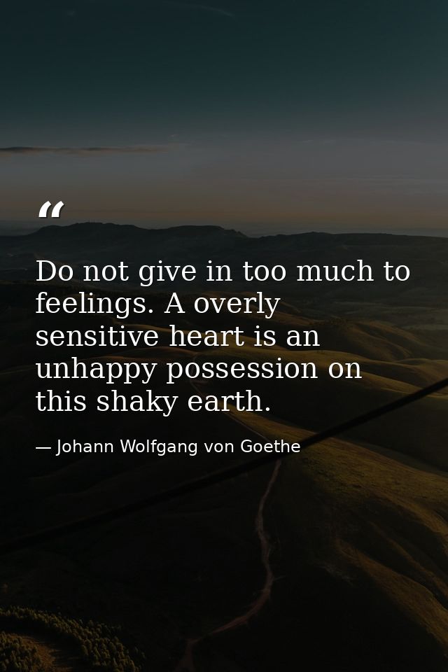 Do not give in too much to feelings. A overly sensitive heart is an unhappy possession on this shaky earth. — Johann Wolfgang von Goethe