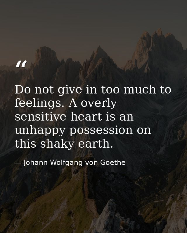 Do not give in too much to feelings. A overly sensitive heart is an unhappy possession on this shaky earth. — Johann Wolfgang von Goethe