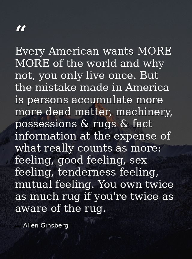 Every American wants MORE MORE of the world and why not, you only live once. But the mistake made in America is persons  — Allen Ginsberg