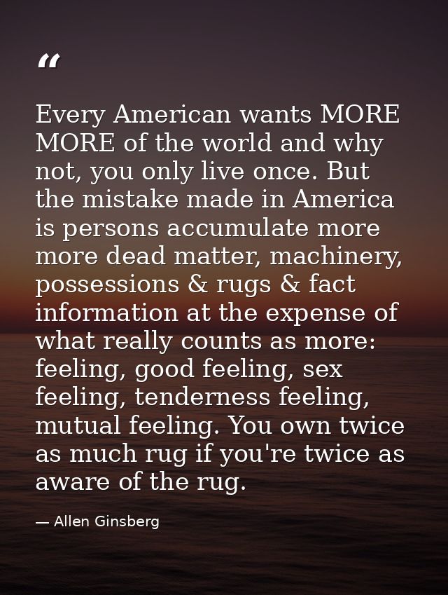 Every American wants MORE MORE of the world and why not, you only live once. But the mistake made in America is persons  — Allen Ginsberg