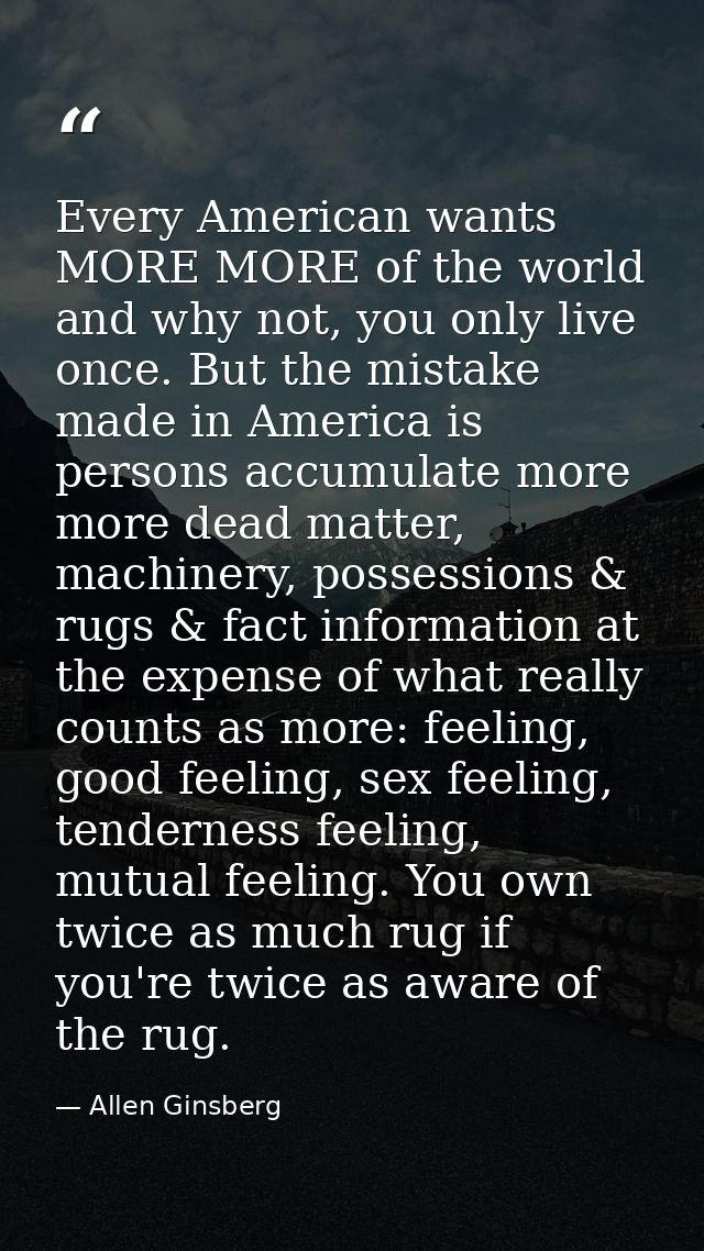 Every American wants MORE MORE of the world and why not, you only live once. But the mistake made in America is persons  — Allen Ginsberg