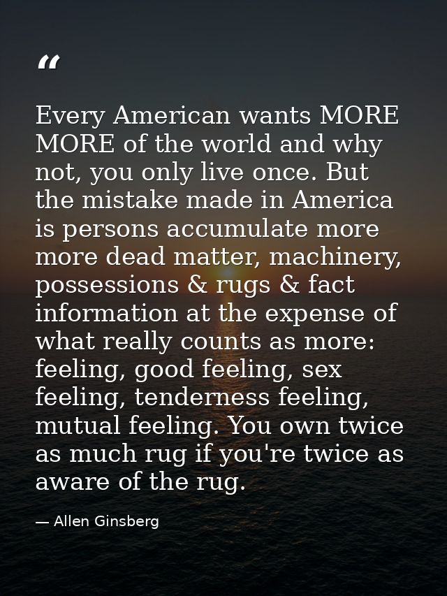 Every American wants MORE MORE of the world and why not, you only live once. But the mistake made in America is persons  — Allen Ginsberg