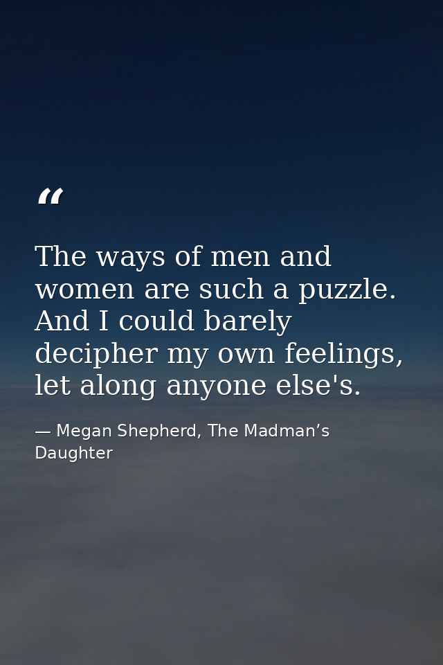 The ways of men and women are such a puzzle. And I could barely decipher my own feelings, let along anyone else's. — Megan Shepherd, The Madman’s Daughter