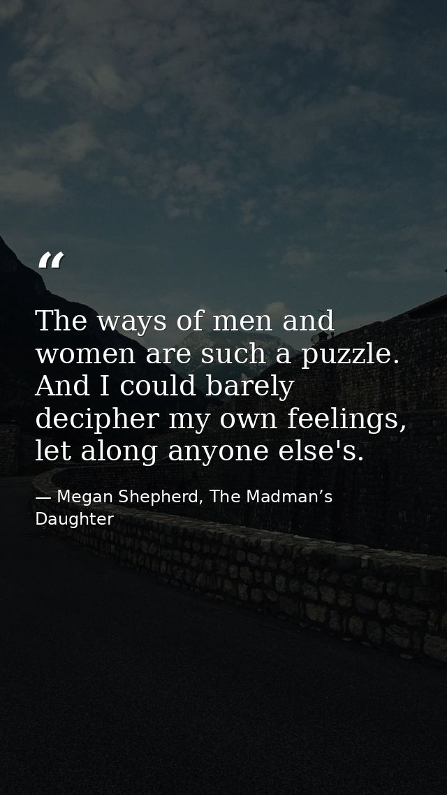 The ways of men and women are such a puzzle. And I could barely decipher my own feelings, let along anyone else's. — Megan Shepherd, The Madman’s Daughter