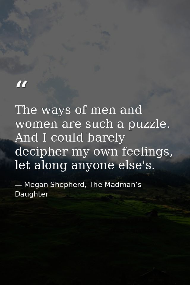 The ways of men and women are such a puzzle. And I could barely decipher my own feelings, let along anyone else's. — Megan Shepherd, The Madman’s Daughter