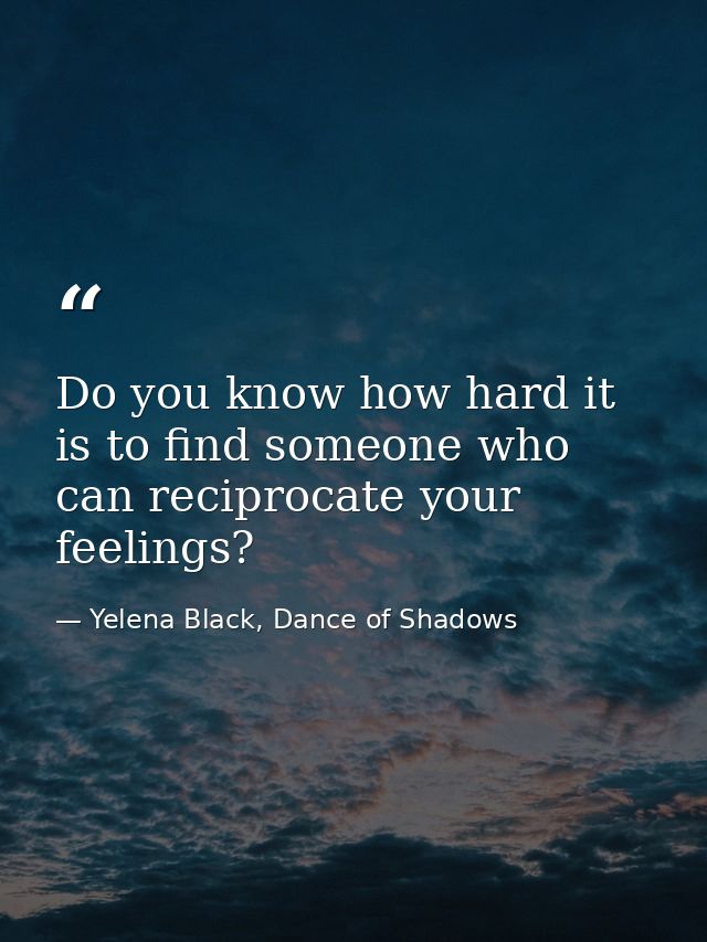 Do you know how hard it is to find someone who can reciprocate your feelings? — Yelena Black, Dance of Shadows