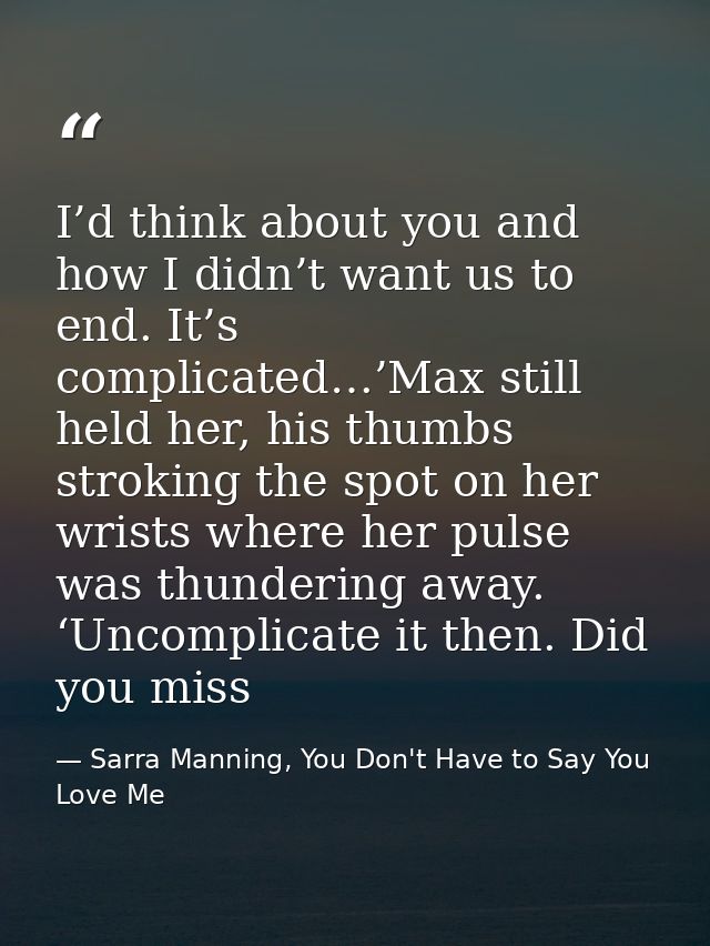 I’d think about you and how I didn’t want us to end. It’s complicated…’Max still held her, his thumbs stroking the spot  — Sarra Manning, You Don't Have to Say You Love Me