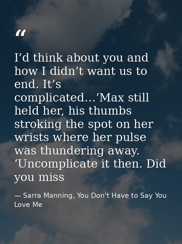 I’d think about you and how I didn’t want us to end. It’s complicated…’Max still held her, his thumbs stroking the spot  — Sarra Manning, You Don't Have to Say You Love Me