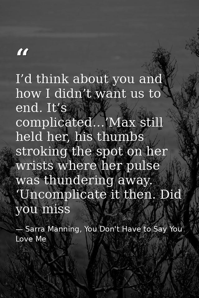 I’d think about you and how I didn’t want us to end. It’s complicated…’Max still held her, his thumbs stroking the spot  — Sarra Manning, You Don't Have to Say You Love Me