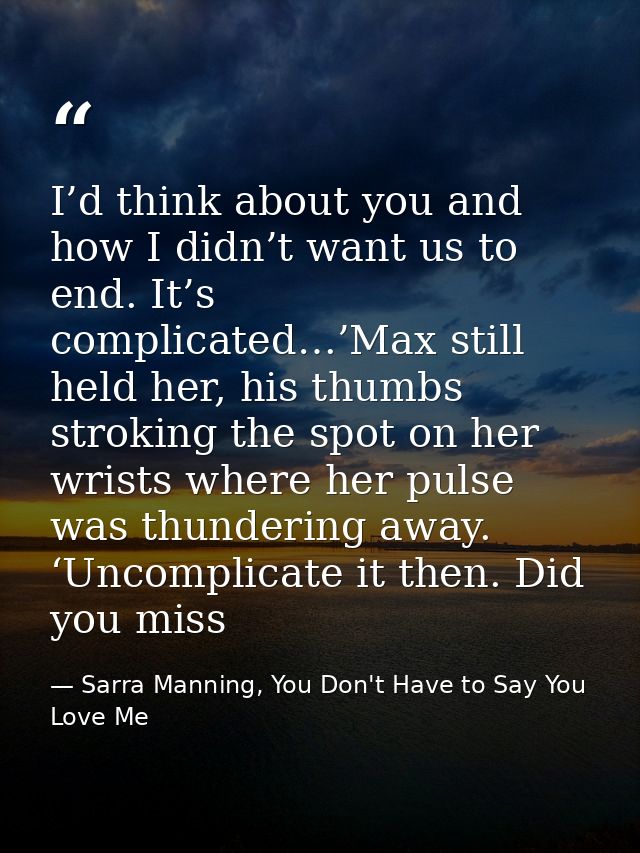 I’d think about you and how I didn’t want us to end. It’s complicated…’Max still held her, his thumbs stroking the spot  — Sarra Manning, You Don't Have to Say You Love Me