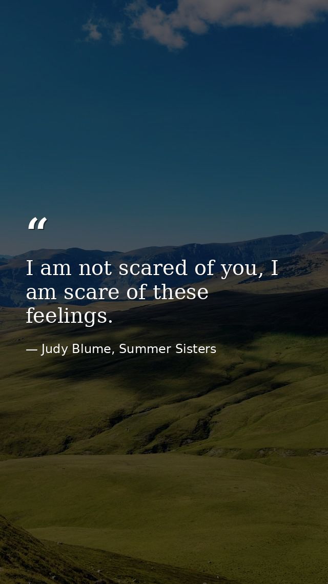 I am not scared of you, I am scare of these feelings. — Judy Blume, Summer Sisters