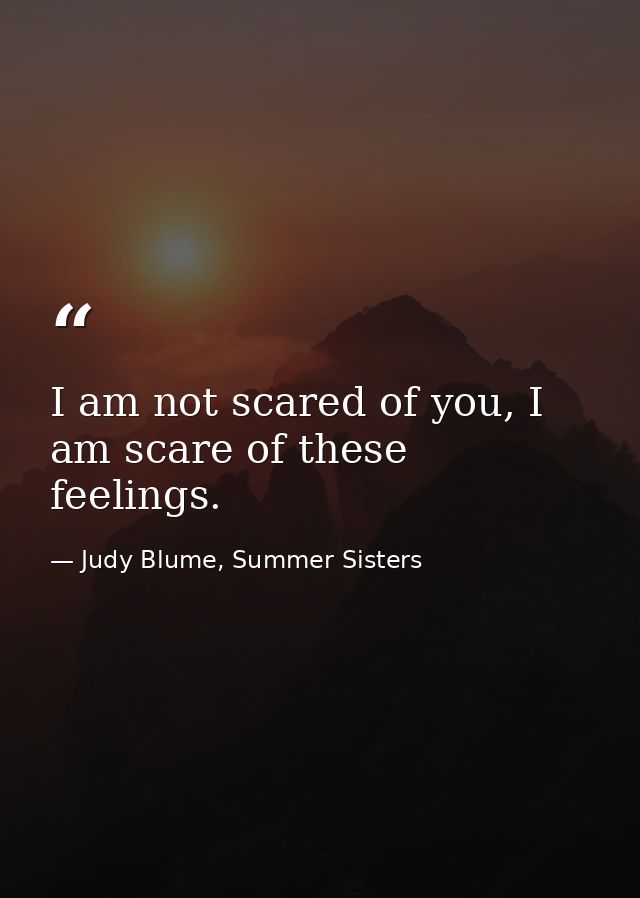I am not scared of you, I am scare of these feelings. — Judy Blume, Summer Sisters