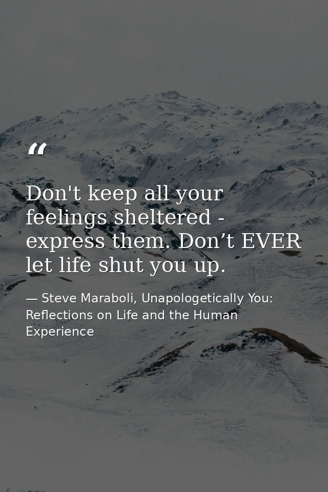 Don't keep all your feelings sheltered - express them. Don’t EVER let life shut you up. — Steve Maraboli, Unapologetically You: Reflections on Life and the Human Experience
