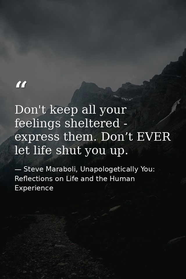 Don't keep all your feelings sheltered - express them. Don’t EVER let life shut you up. — Steve Maraboli, Unapologetically You: Reflections on Life and the Human Experience