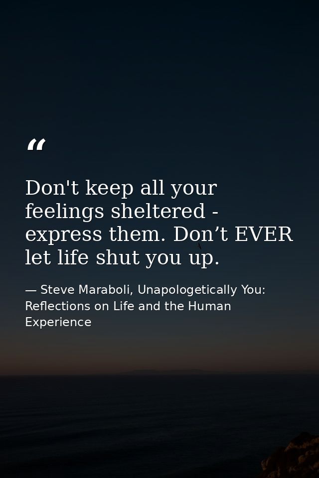 Don't keep all your feelings sheltered - express them. Don’t EVER let life shut you up. — Steve Maraboli, Unapologetically You: Reflections on Life and the Human Experience