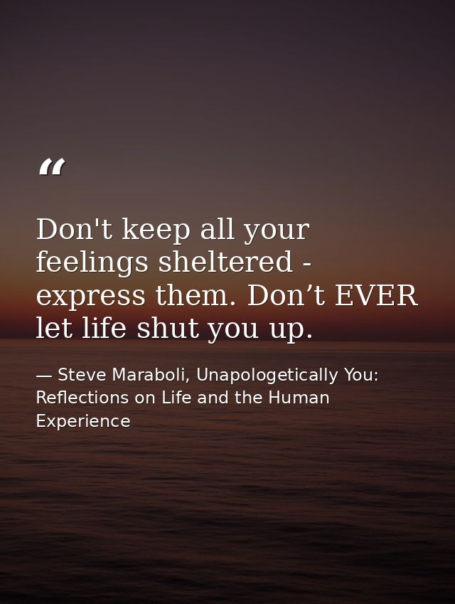 Don't keep all your feelings sheltered - express them. Don’t EVER let life shut you up. — Steve Maraboli, Unapologetically You: Reflections on Life and the Human Experience