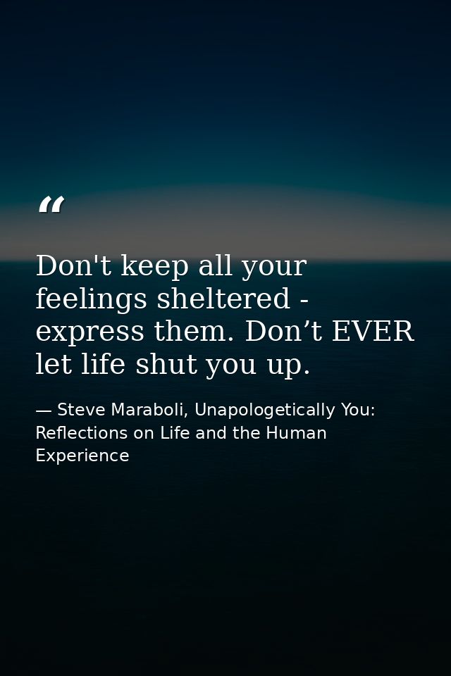 Don't keep all your feelings sheltered - express them. Don’t EVER let life shut you up. — Steve Maraboli, Unapologetically You: Reflections on Life and the Human Experience