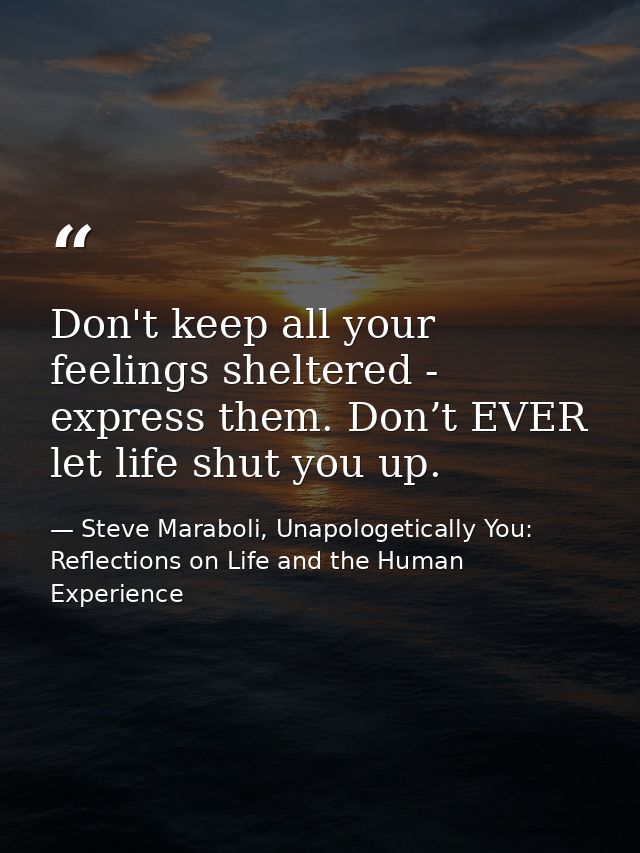 Don't keep all your feelings sheltered - express them. Don’t EVER let life shut you up. — Steve Maraboli, Unapologetically You: Reflections on Life and the Human Experience