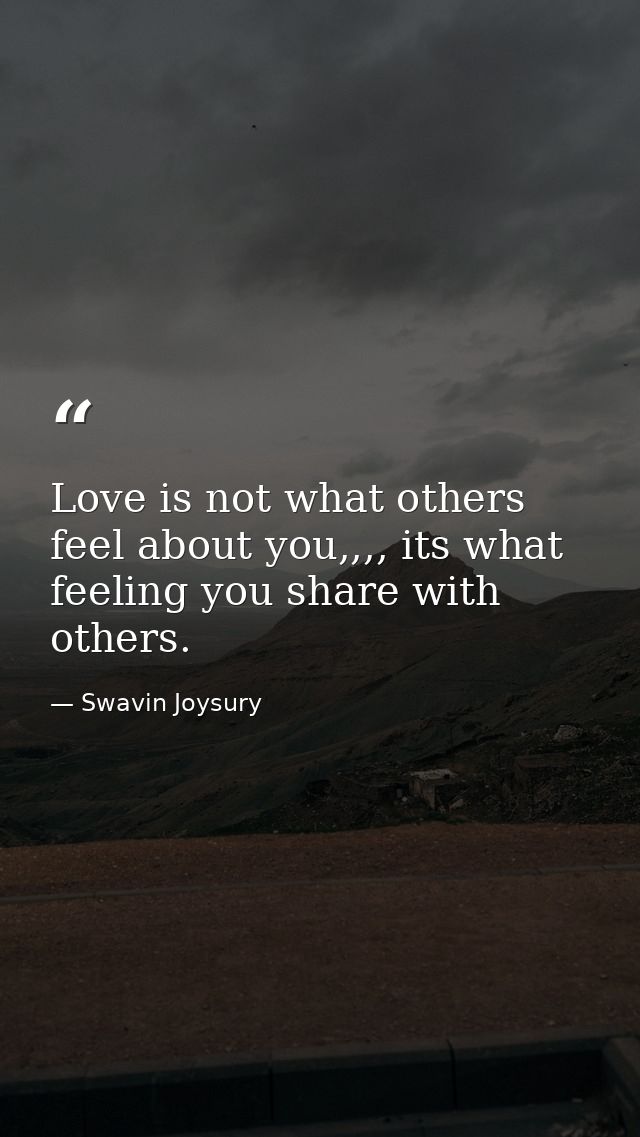 Love is not what others feel about you,,,, its what feeling you share with others. — Swavin Joysury