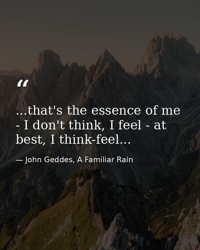 ...that's the essence of me - I don't think, I feel - at best, I think-feel... — John Geddes, A Familiar Rain