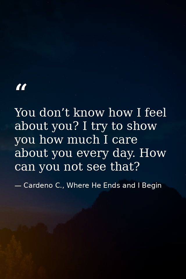 You don’t know how I feel about you? I try to show you how much I care about you every day. How can you not see that? — Cardeno C., Where He Ends and I Begin