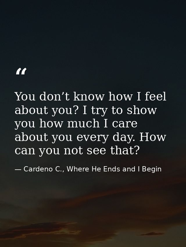 You don’t know how I feel about you? I try to show you how much I care about you every day. How can you not see that? — Cardeno C., Where He Ends and I Begin
