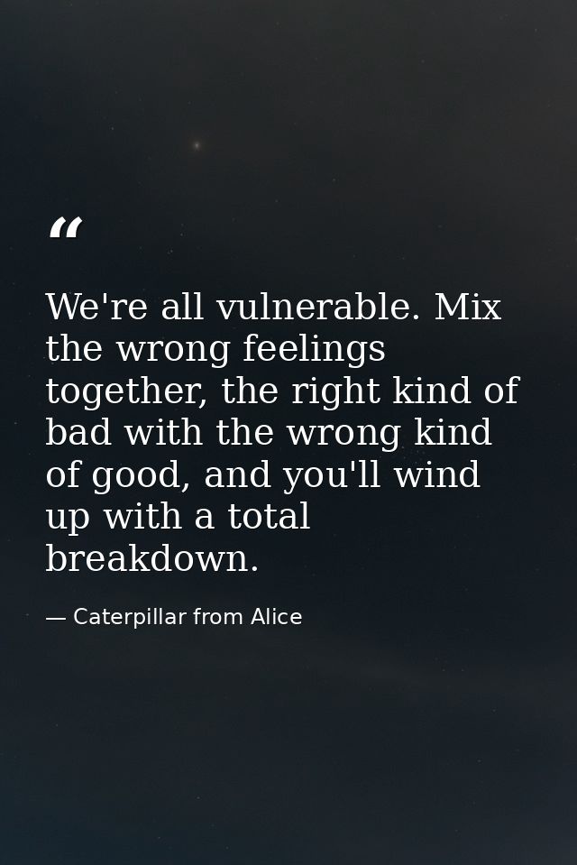 We're all vulnerable. Mix the wrong feelings together, the right kind of bad with the wrong kind of good, and you'll win — Caterpillar from Alice