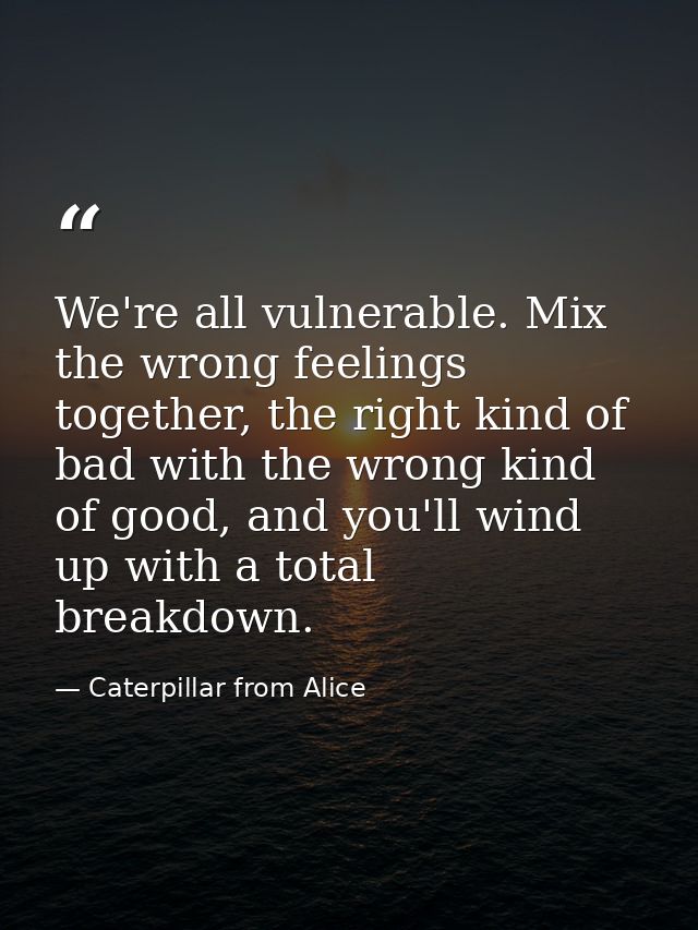 We're all vulnerable. Mix the wrong feelings together, the right kind of bad with the wrong kind of good, and you'll win — Caterpillar from Alice