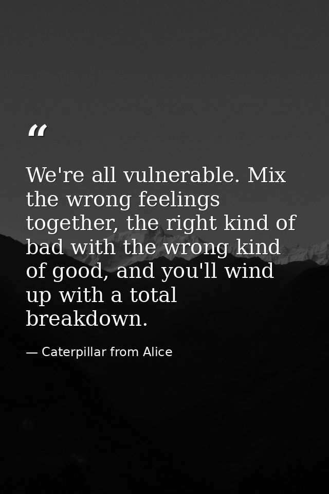 We're all vulnerable. Mix the wrong feelings together, the right kind of bad with the wrong kind of good, and you'll win — Caterpillar from Alice