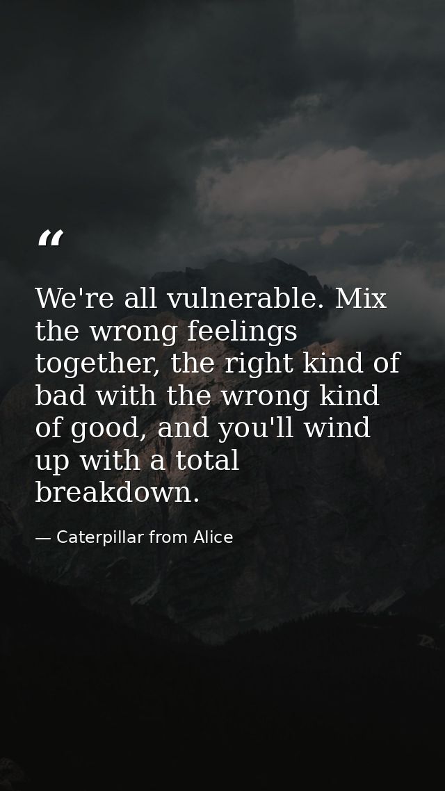 We're all vulnerable. Mix the wrong feelings together, the right kind of bad with the wrong kind of good, and you'll win — Caterpillar from Alice