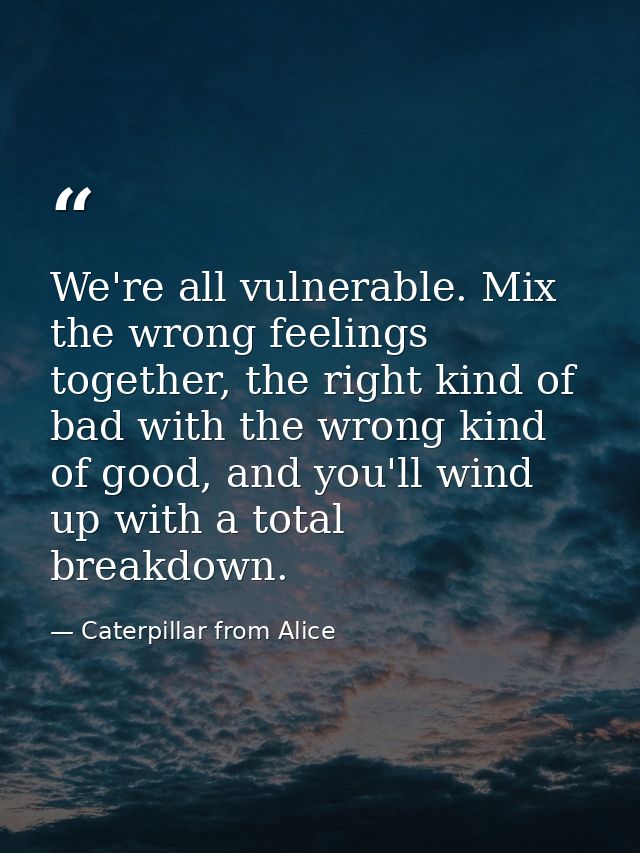 We're all vulnerable. Mix the wrong feelings together, the right kind of bad with the wrong kind of good, and you'll win — Caterpillar from Alice
