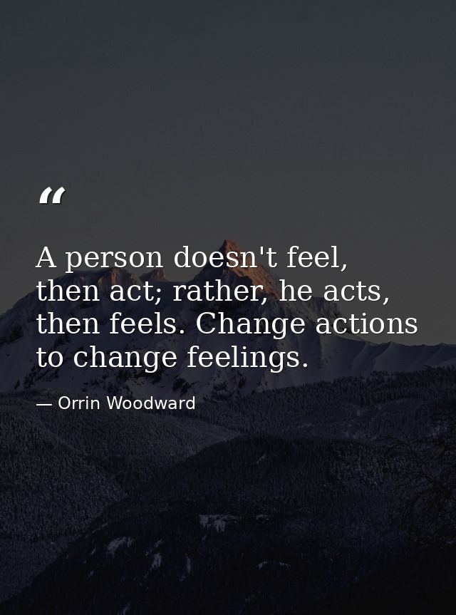 A person doesn't feel, then act; rather, he acts, then feels. Change actions to change feelings. — Orrin Woodward