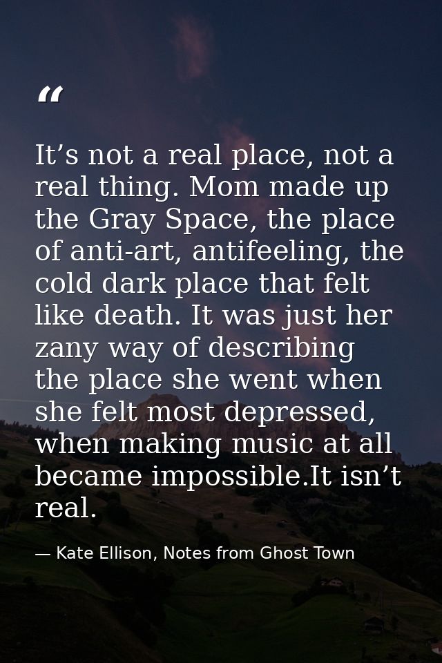It’s not a real place, not a real thing. Mom made up the Gray Space, the place of anti-art, antifeeling, the cold dark p — Kate Ellison, Notes from Ghost Town