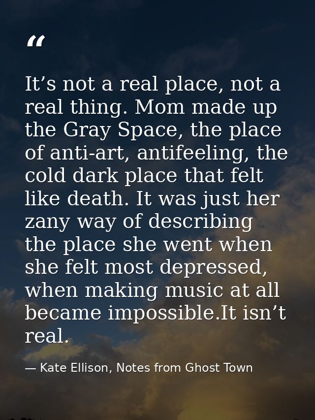 It’s not a real place, not a real thing. Mom made up the Gray Space, the place of anti-art, antifeeling, the cold dark p — Kate Ellison, Notes from Ghost Town