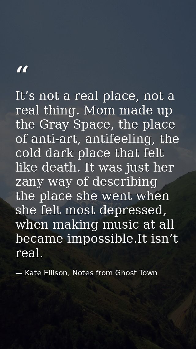 It’s not a real place, not a real thing. Mom made up the Gray Space, the place of anti-art, antifeeling, the cold dark p — Kate Ellison, Notes from Ghost Town