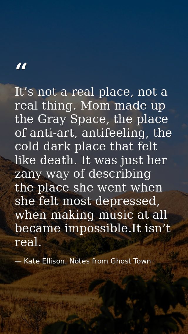 It’s not a real place, not a real thing. Mom made up the Gray Space, the place of anti-art, antifeeling, the cold dark p — Kate Ellison, Notes from Ghost Town