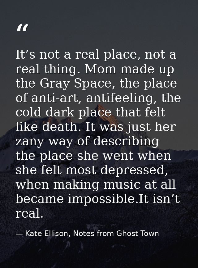 It’s not a real place, not a real thing. Mom made up the Gray Space, the place of anti-art, antifeeling, the cold dark p — Kate Ellison, Notes from Ghost Town