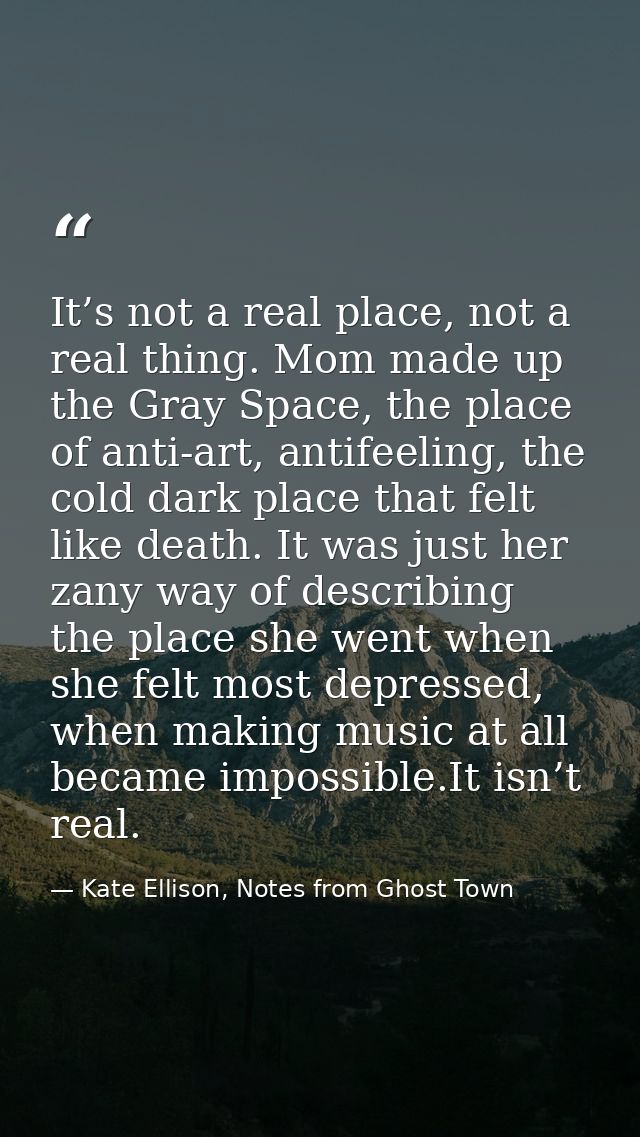 It’s not a real place, not a real thing. Mom made up the Gray Space, the place of anti-art, antifeeling, the cold dark p — Kate Ellison, Notes from Ghost Town
