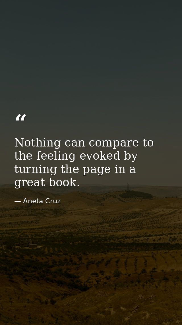 Nothing can compare to the feeling evoked by turning the page in a great book. — Aneta Cruz
