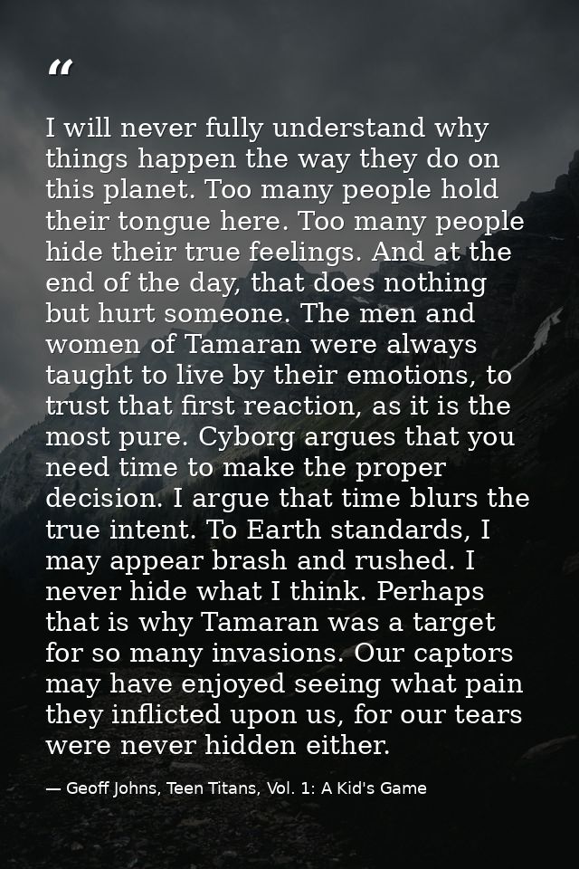 I will never fully understand why things happen the way they do on this planet. Too many people hold their tongue here.  — Geoff Johns, Teen Titans, Vol. 1: A Kid's Game