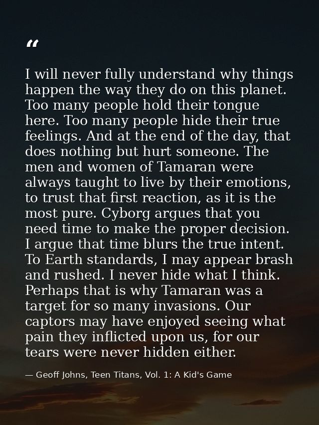 I will never fully understand why things happen the way they do on this planet. Too many people hold their tongue here.  — Geoff Johns, Teen Titans, Vol. 1: A Kid's Game