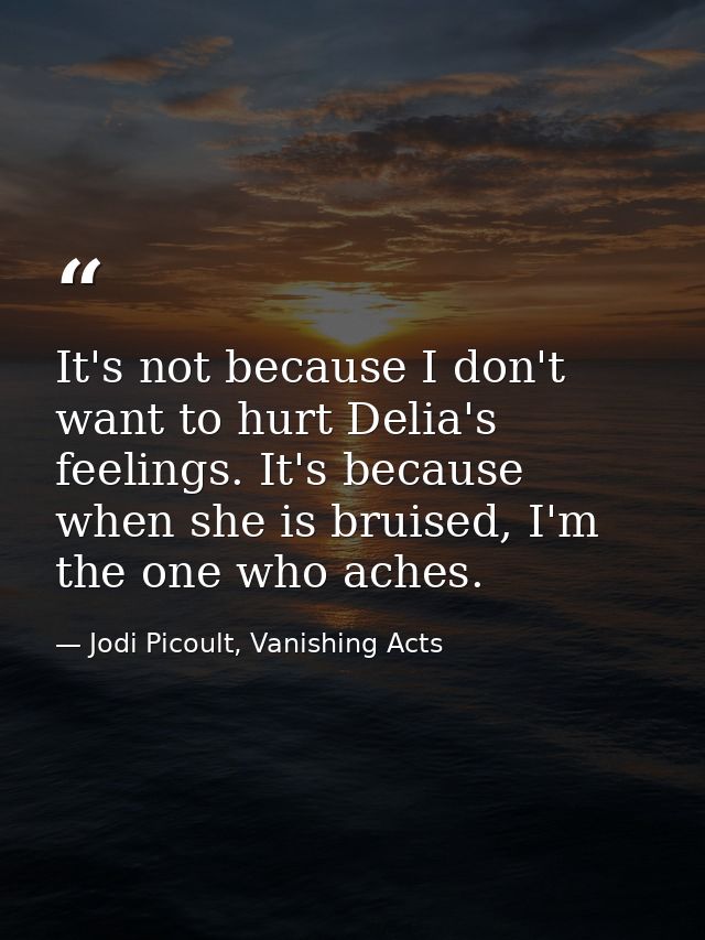 It's not because I don't want to hurt Delia's feelings. It's because when she is bruised, I'm the one who aches. — Jodi Picoult, Vanishing Acts